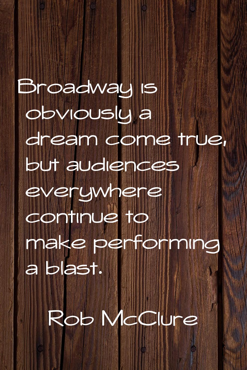 Broadway is obviously a dream come true, but audiences everywhere continue to make performing a bla