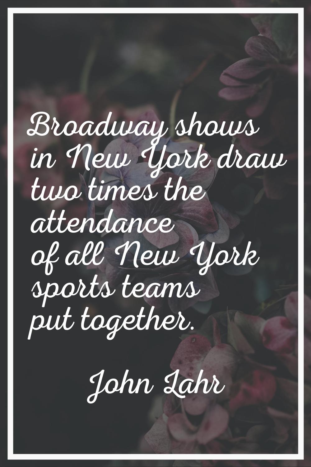 Broadway shows in New York draw two times the attendance of all New York sports teams put together.