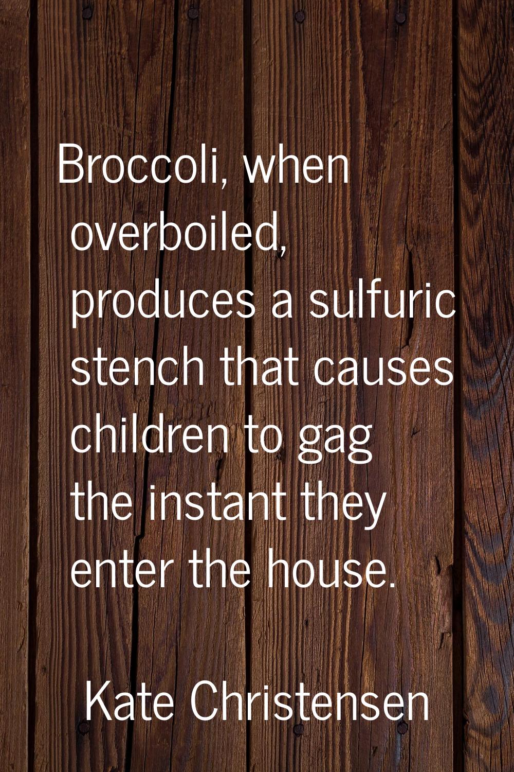 Broccoli, when overboiled, produces a sulfuric stench that causes children to gag the instant they 