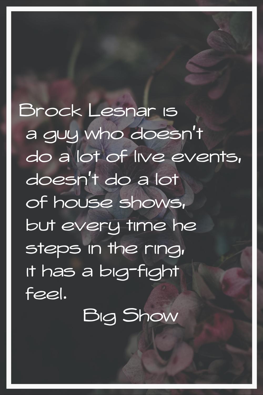 Brock Lesnar is a guy who doesn't do a lot of live events, doesn't do a lot of house shows, but eve