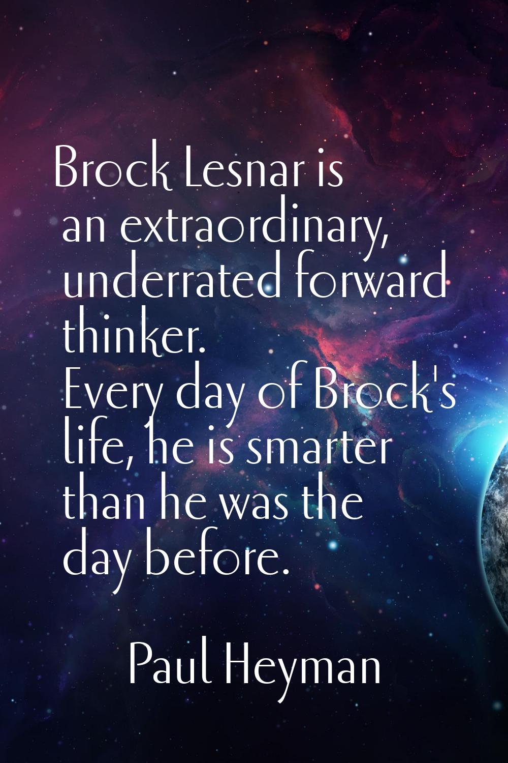Brock Lesnar is an extraordinary, underrated forward thinker. Every day of Brock's life, he is smar