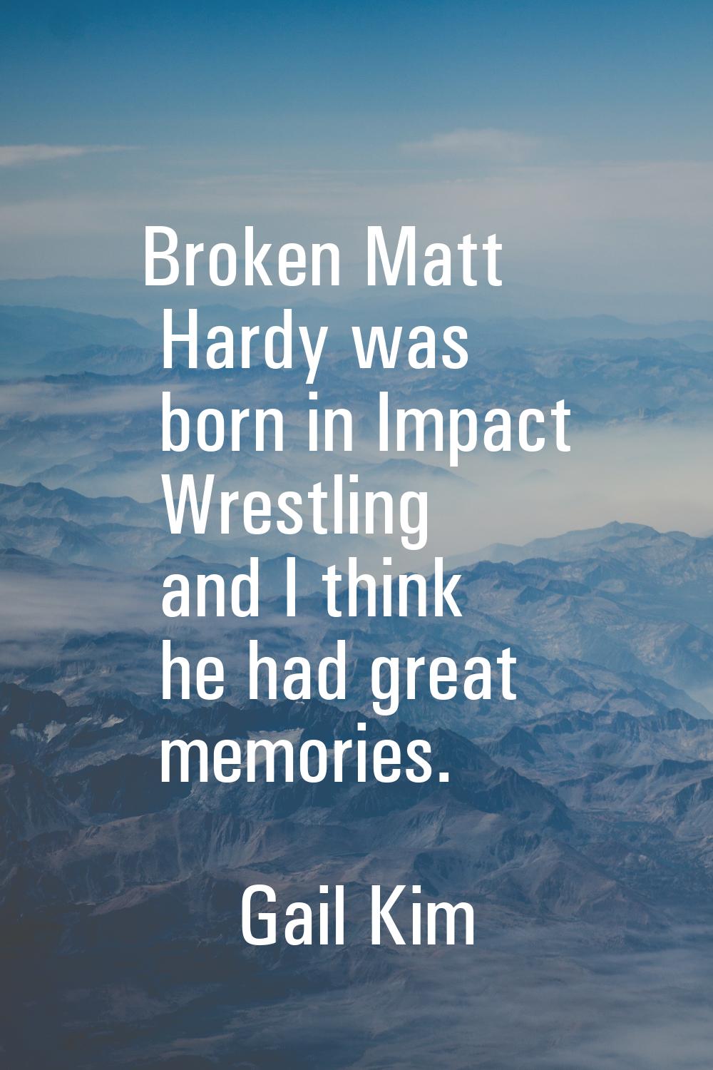 Broken Matt Hardy was born in Impact Wrestling and I think he had great memories.