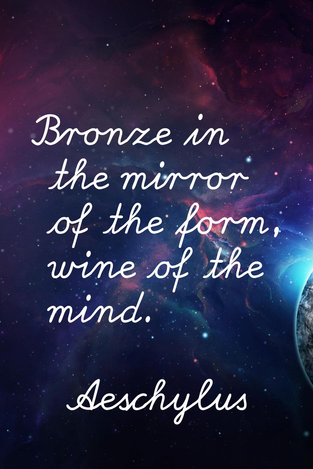 Bronze in the mirror of the form, wine of the mind.