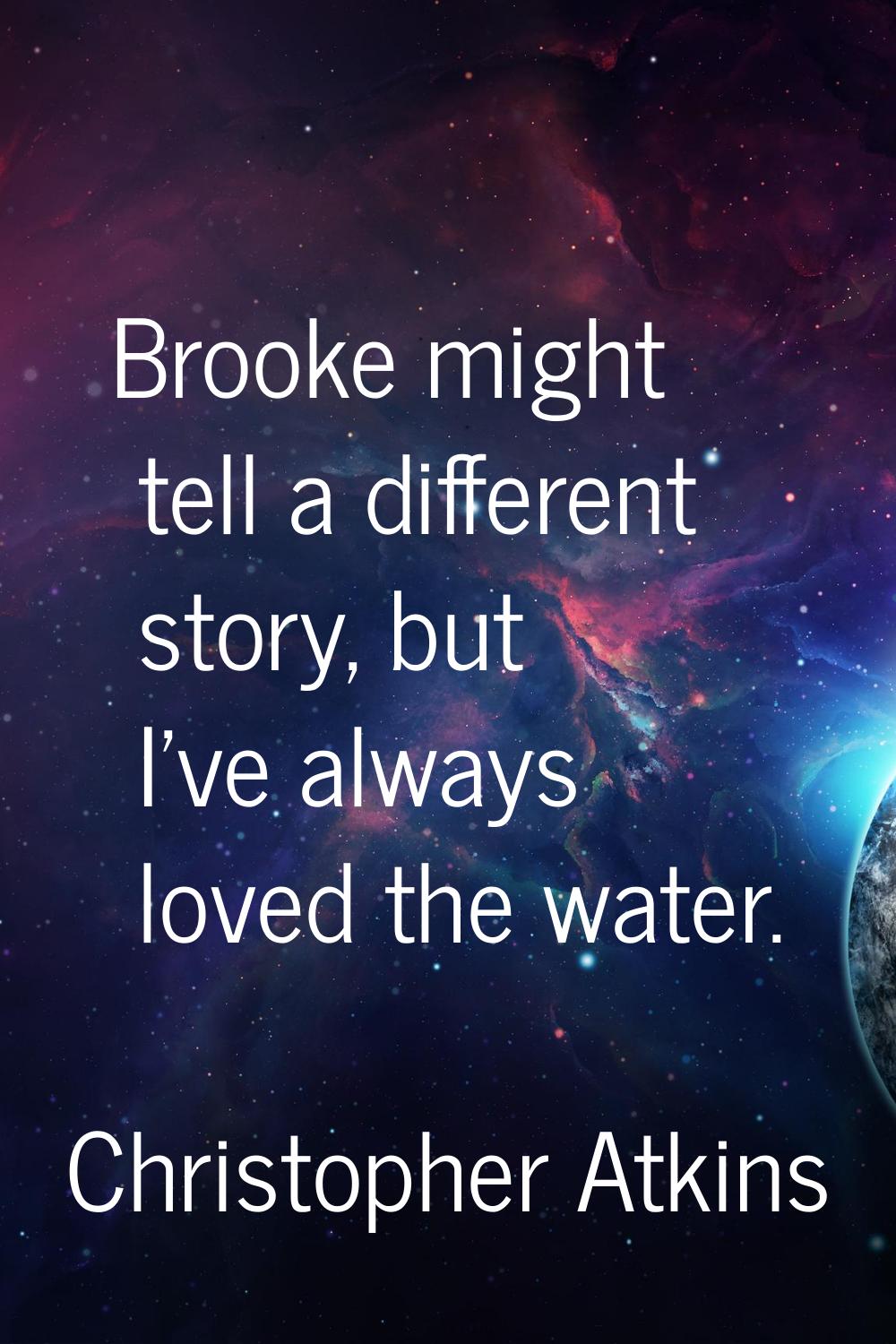 Brooke might tell a different story, but I've always loved the water.