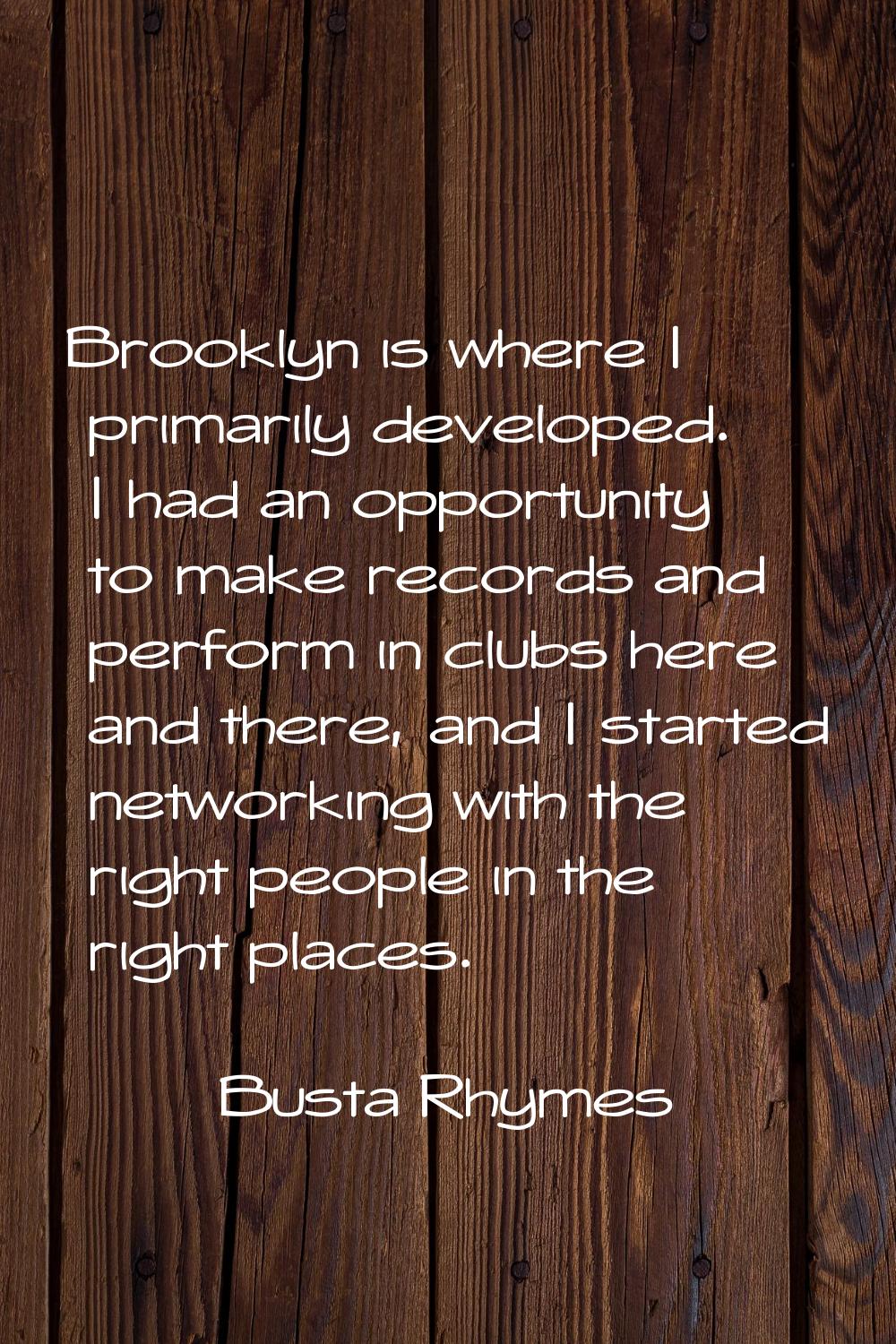 Brooklyn is where I primarily developed. I had an opportunity to make records and perform in clubs 