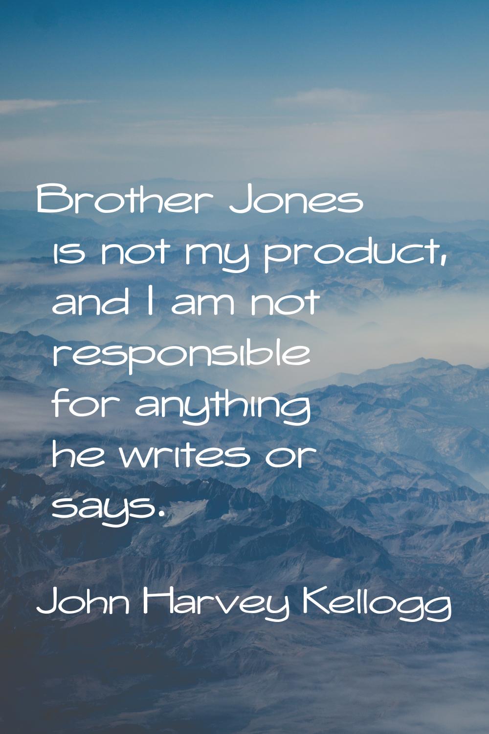 Brother Jones is not my product, and I am not responsible for anything he writes or says.