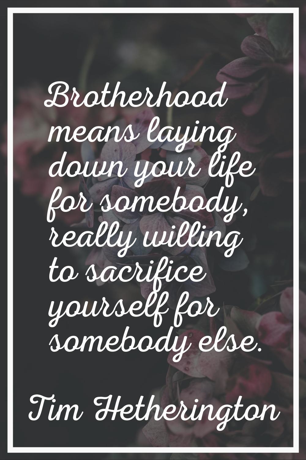 Brotherhood means laying down your life for somebody, really willing to sacrifice yourself for some