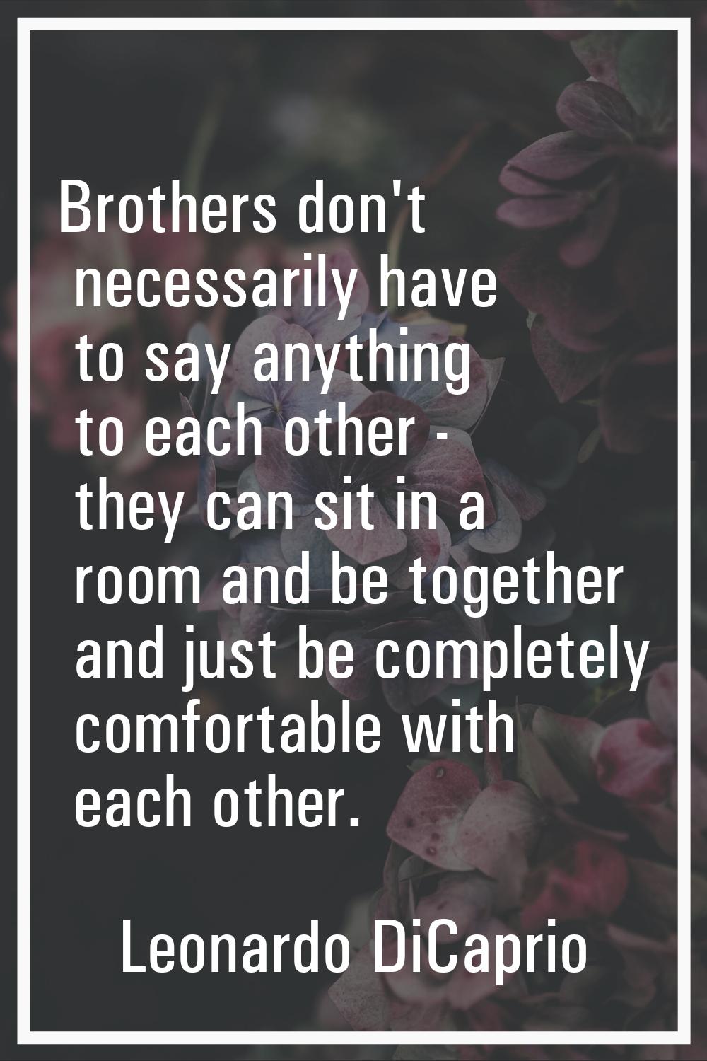 Brothers don't necessarily have to say anything to each other - they can sit in a room and be toget