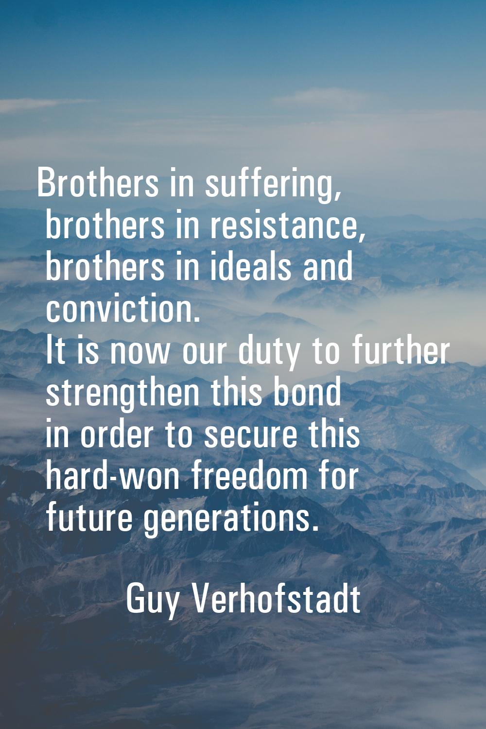 Brothers in suffering, brothers in resistance, brothers in ideals and conviction. It is now our dut