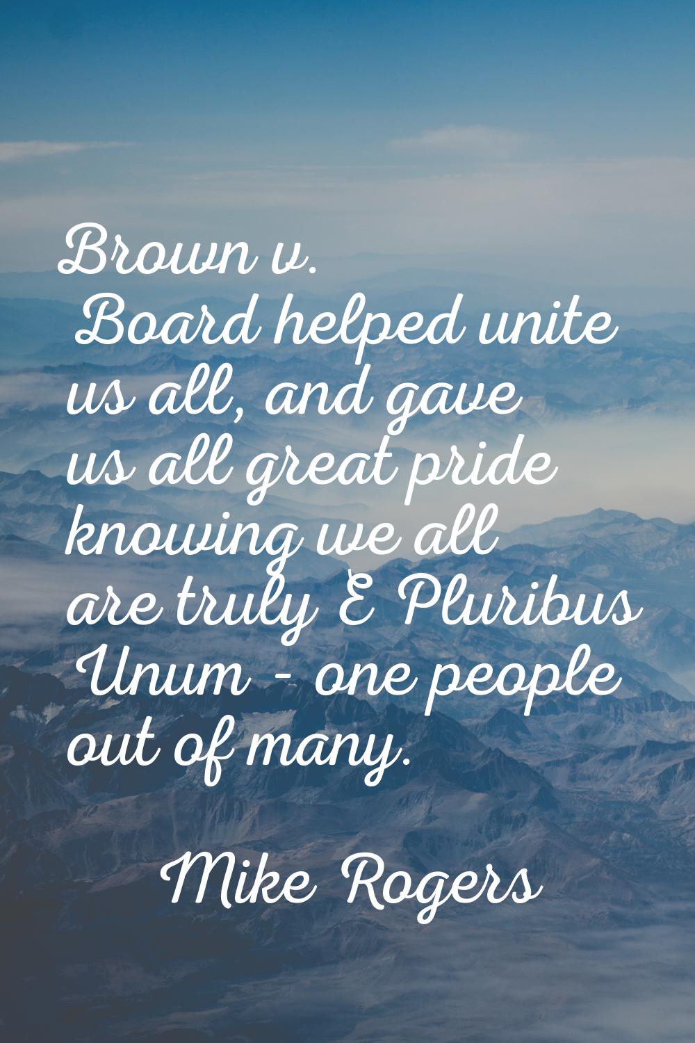 Brown v. Board helped unite us all, and gave us all great pride knowing we all are truly E Pluribus