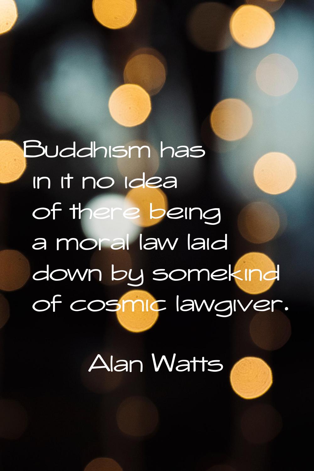Buddhism has in it no idea of there being a moral law laid down by somekind of cosmic lawgiver.