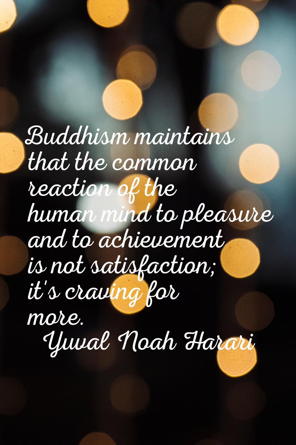 Buddhism maintains that the common reaction of the human mind to pleasure and to achievement is not