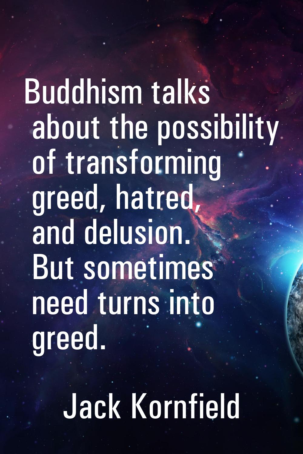 Buddhism talks about the possibility of transforming greed, hatred, and delusion. But sometimes nee