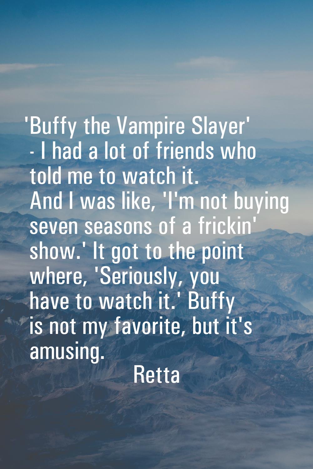 'Buffy the Vampire Slayer' - I had a lot of friends who told me to watch it. And I was like, 'I'm n