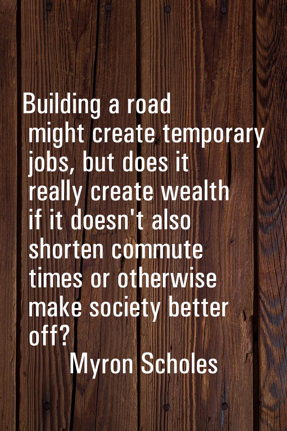 Building a road might create temporary jobs, but does it really create wealth if it doesn't also sh