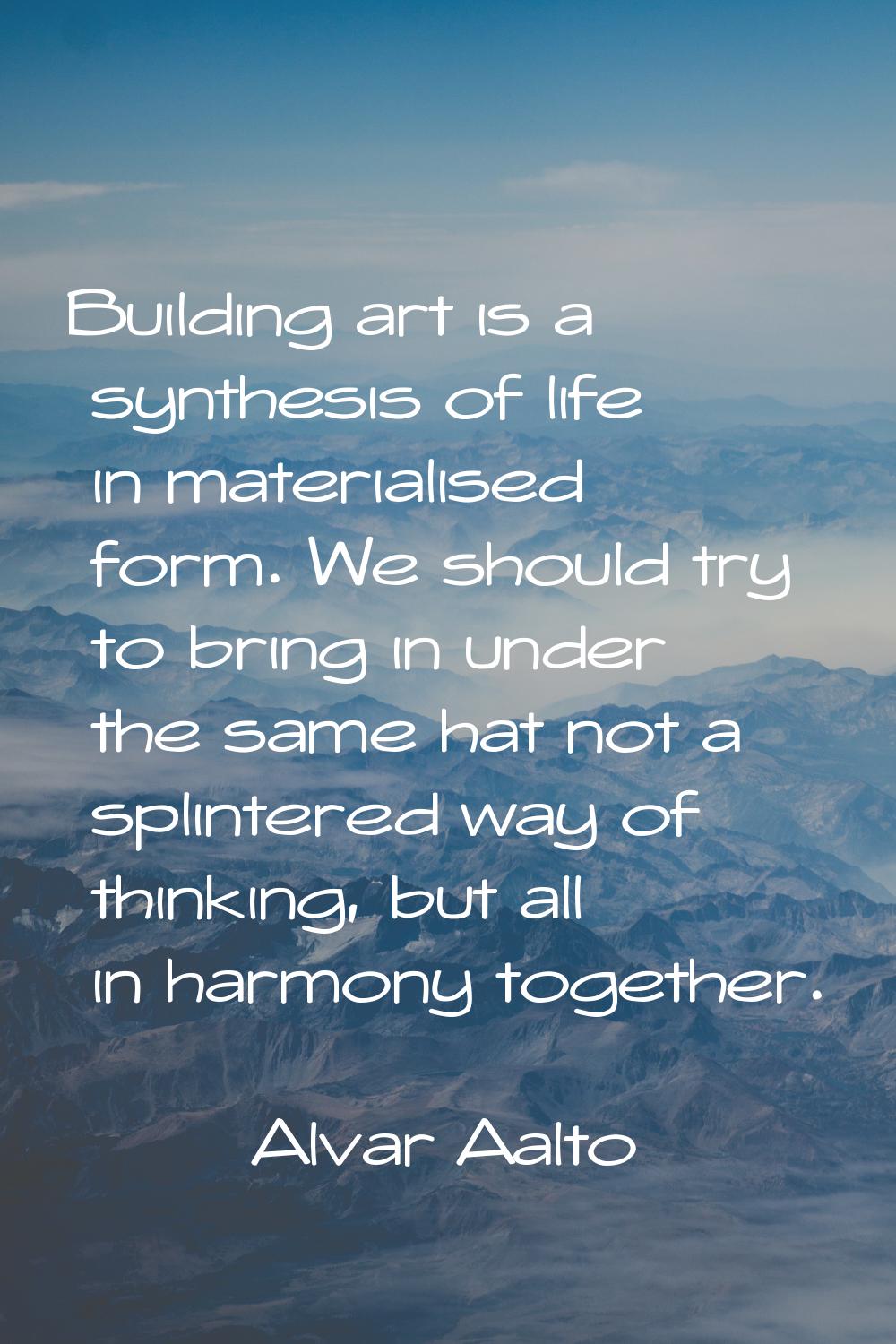 Building art is a synthesis of life in materialised form. We should try to bring in under the same 