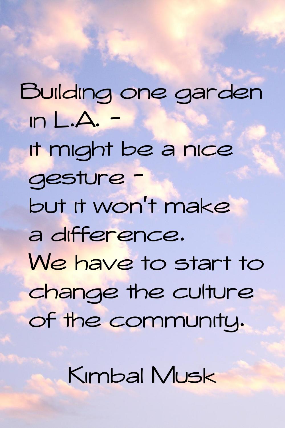 Building one garden in L.A. - it might be a nice gesture - but it won't make a difference. We have 