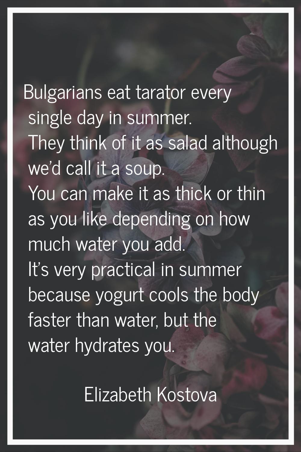Bulgarians eat tarator every single day in summer. They think of it as salad although we'd call it 