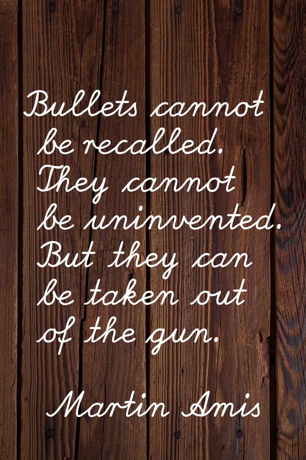 Bullets cannot be recalled. They cannot be uninvented. But they can be taken out of the gun.