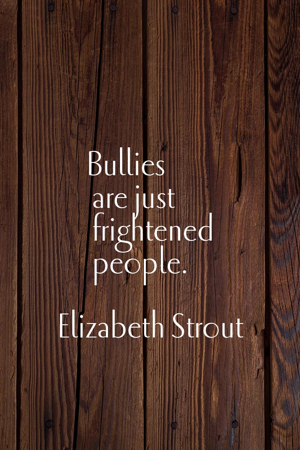 Bullies are just frightened people.