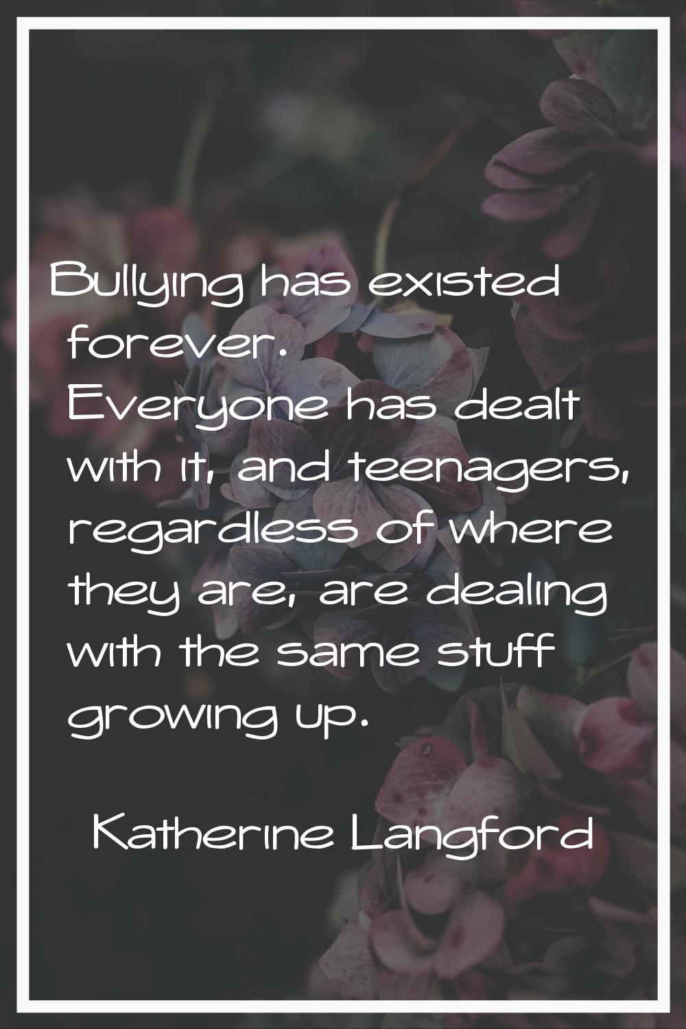 Bullying has existed forever. Everyone has dealt with it, and teenagers, regardless of where they a