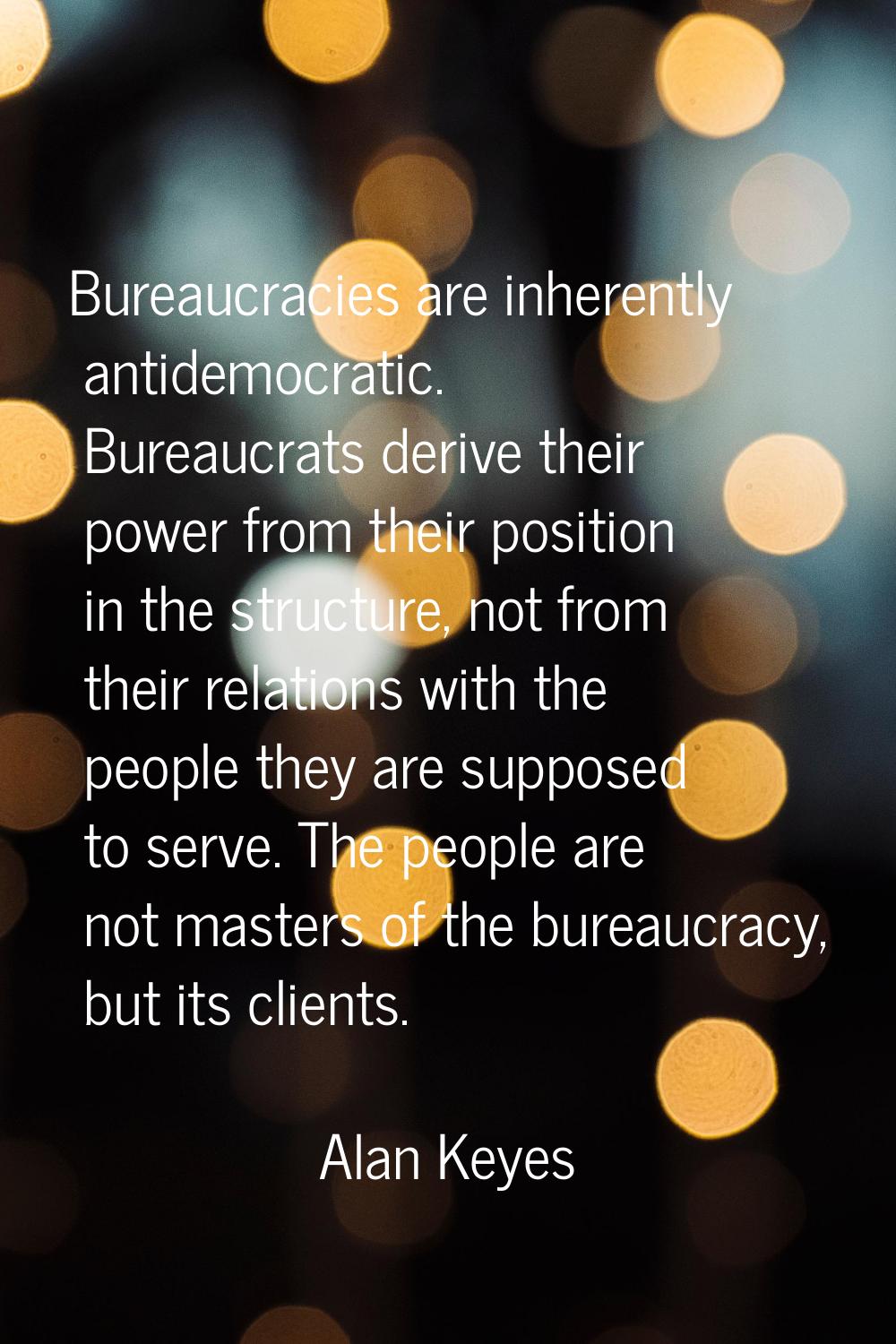Bureaucracies are inherently antidemocratic. Bureaucrats derive their power from their position in 
