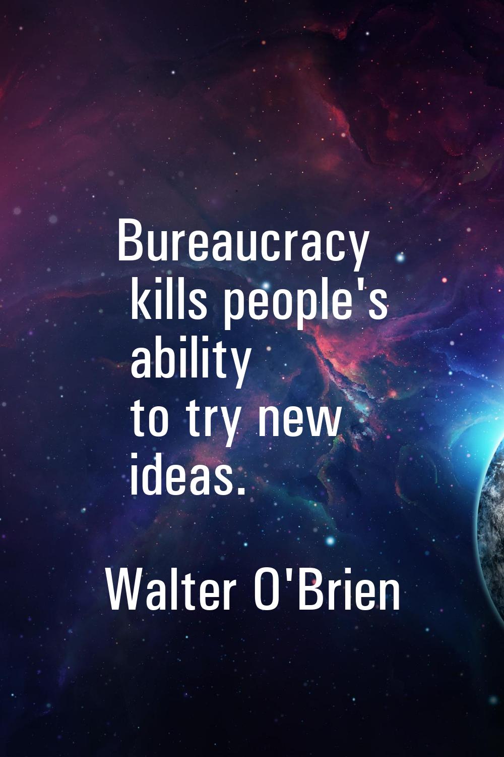 Bureaucracy kills people's ability to try new ideas.