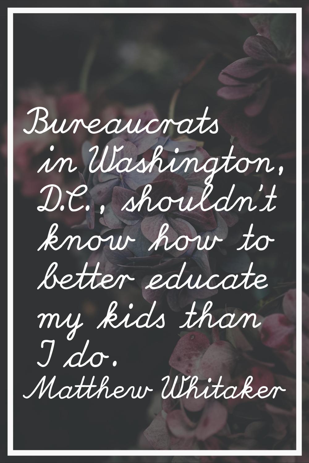 Bureaucrats in Washington, D.C., shouldn't know how to better educate my kids than I do.