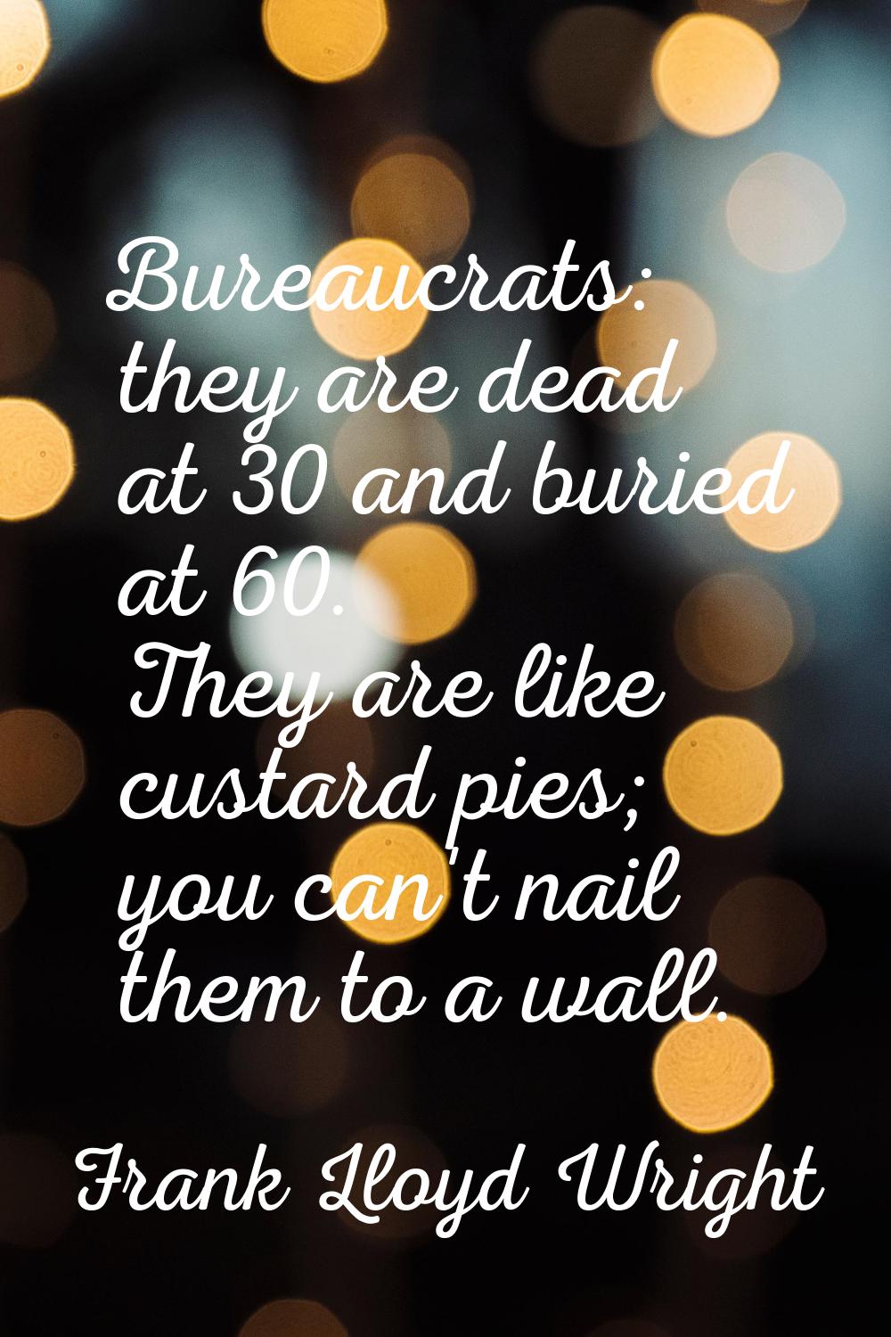 Bureaucrats: they are dead at 30 and buried at 60. They are like custard pies; you can't nail them 