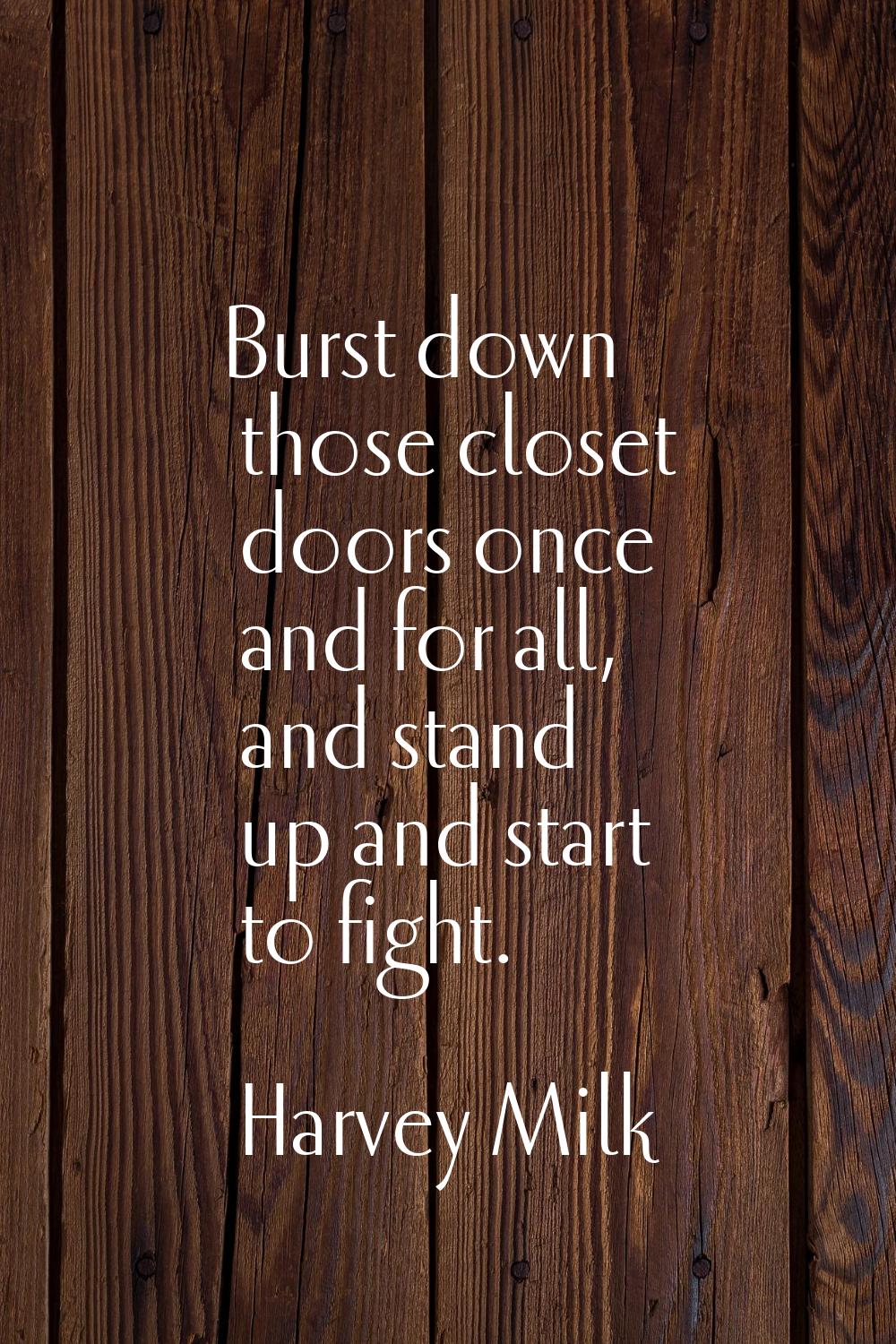 Burst down those closet doors once and for all, and stand up and start to fight.