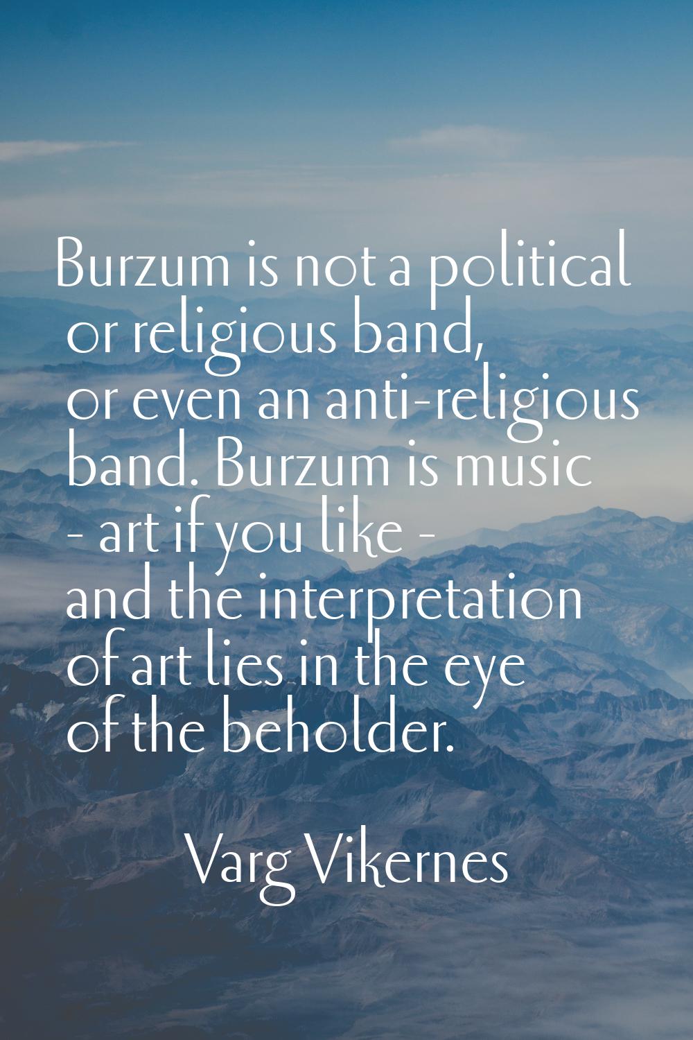 Burzum is not a political or religious band, or even an anti-religious band. Burzum is music - art 