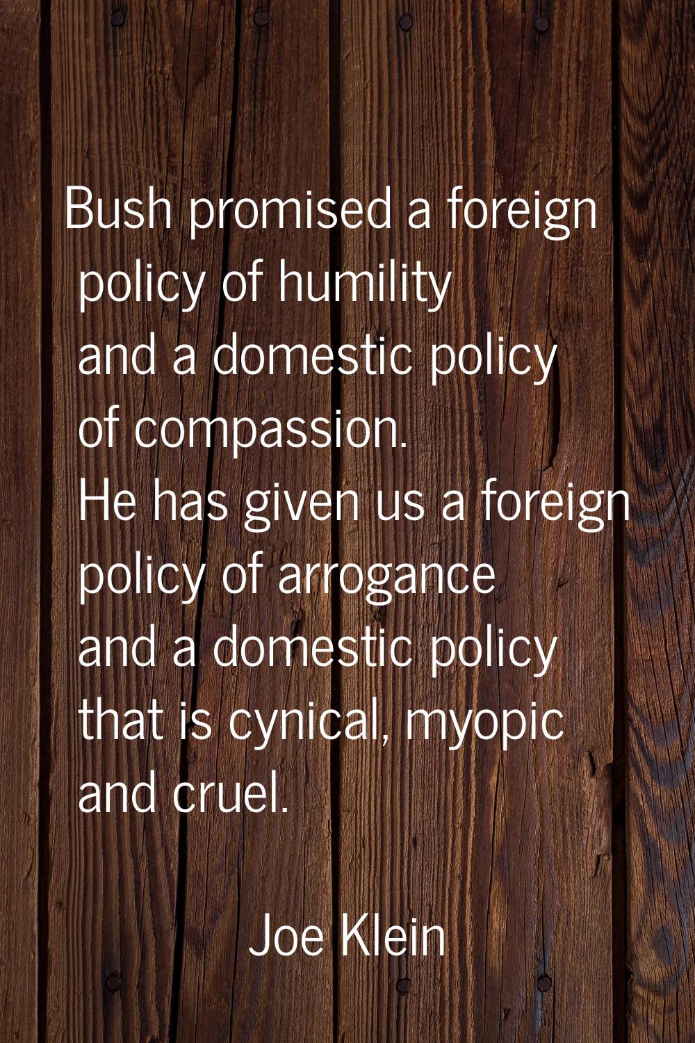Bush promised a foreign policy of humility and a domestic policy of compassion. He has given us a f