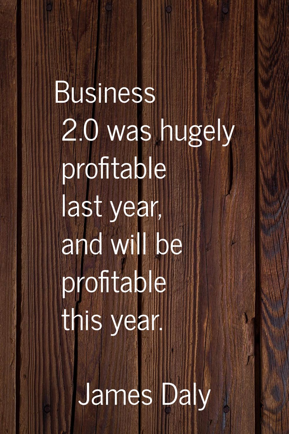 Business 2.0 was hugely profitable last year, and will be profitable this year.