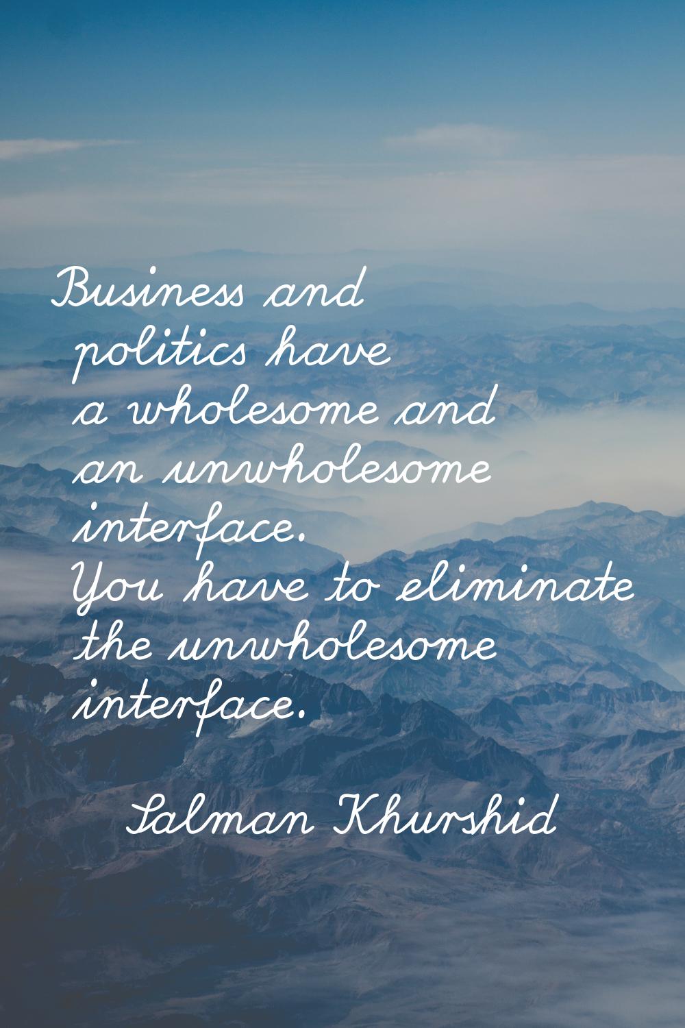 Business and politics have a wholesome and an unwholesome interface. You have to eliminate the unwh