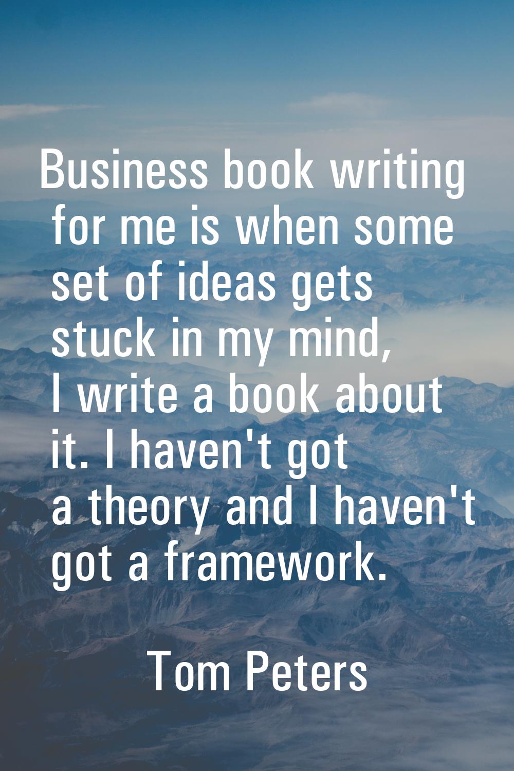 Business book writing for me is when some set of ideas gets stuck in my mind, I write a book about 