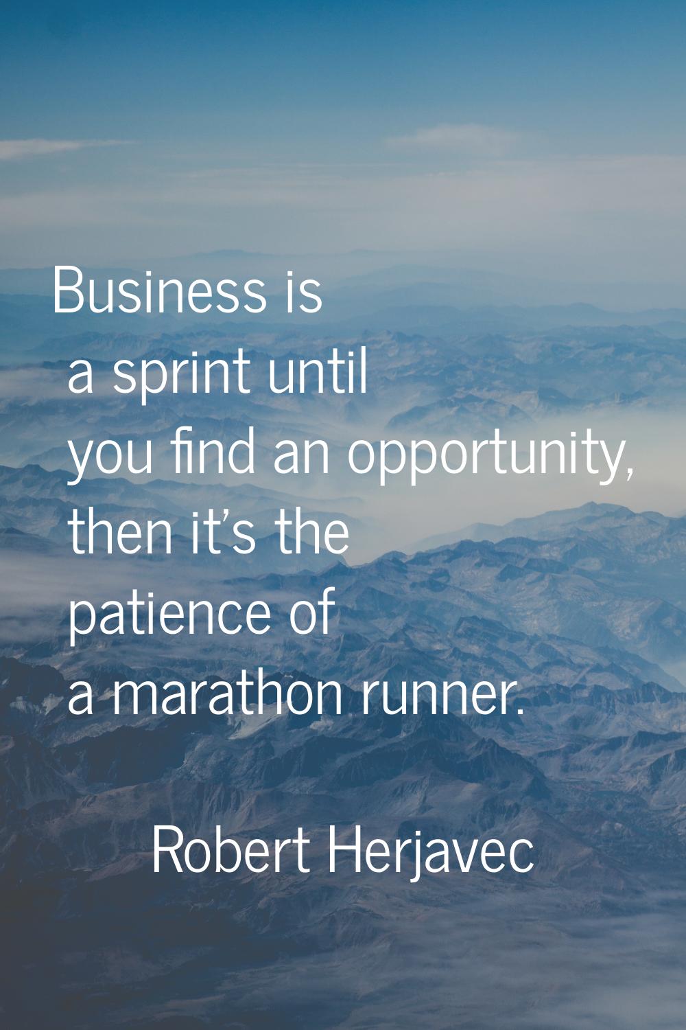 Business is a sprint until you find an opportunity, then it's the patience of a marathon runner.