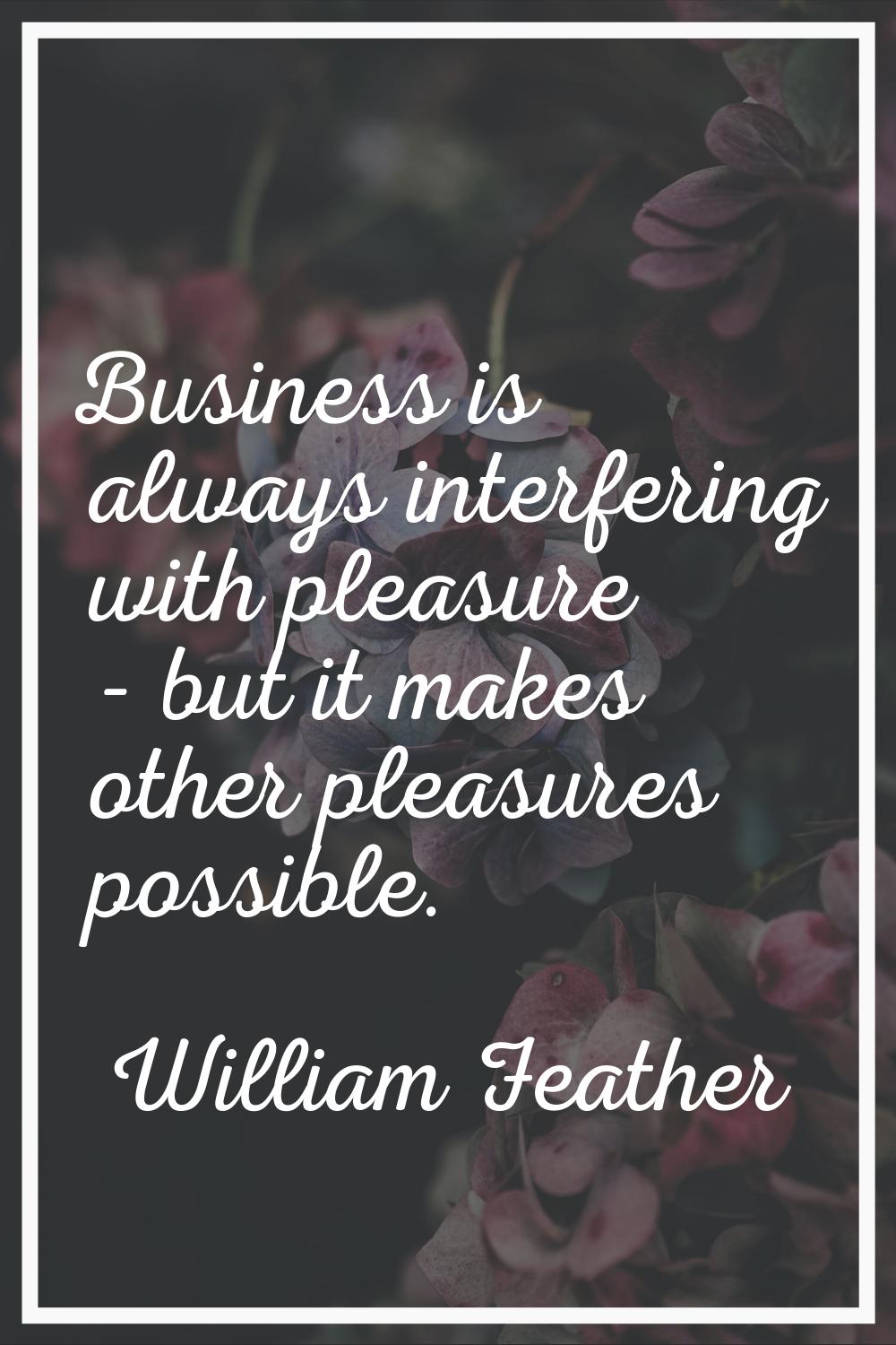 Business is always interfering with pleasure - but it makes other pleasures possible.