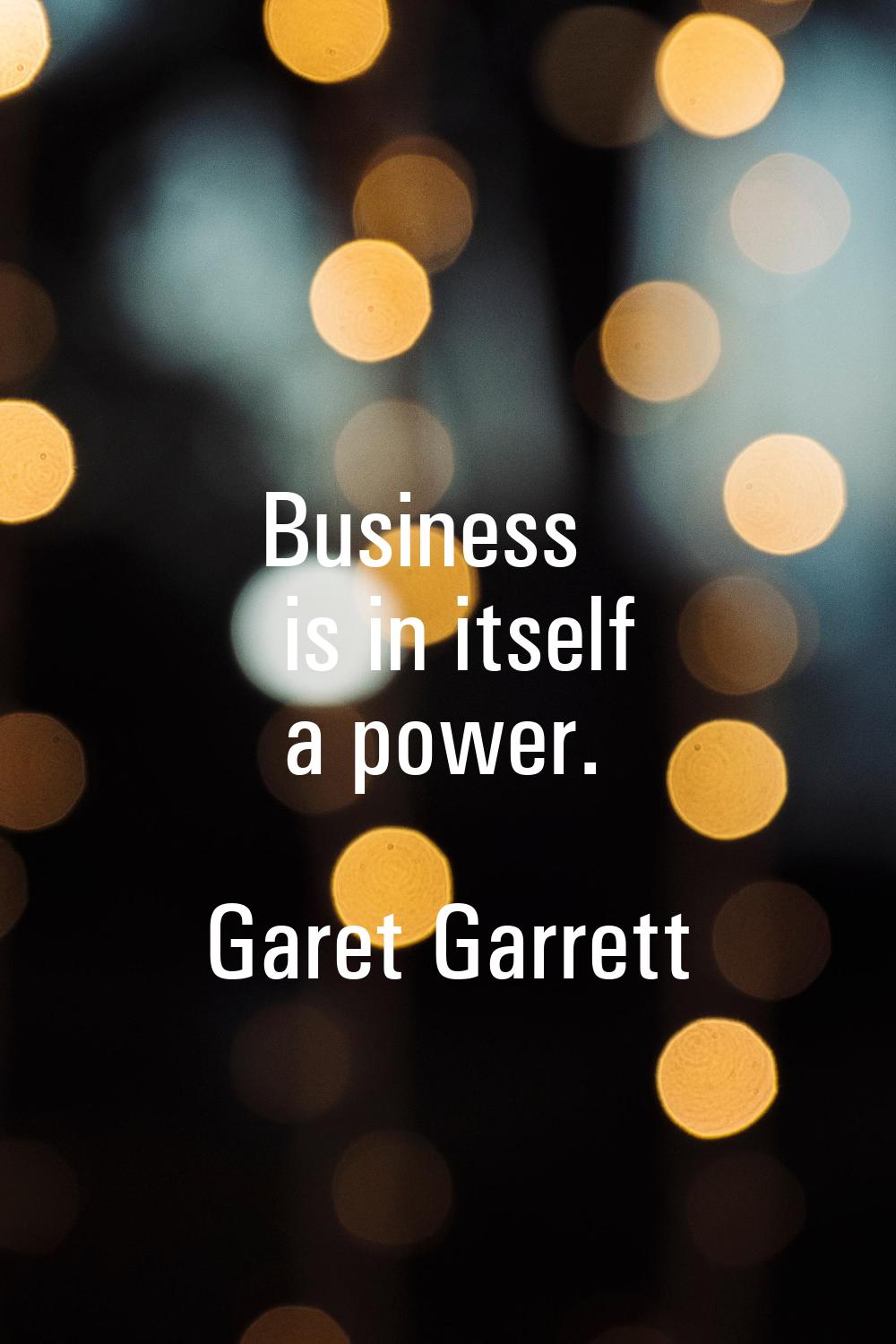 Business is in itself a power.