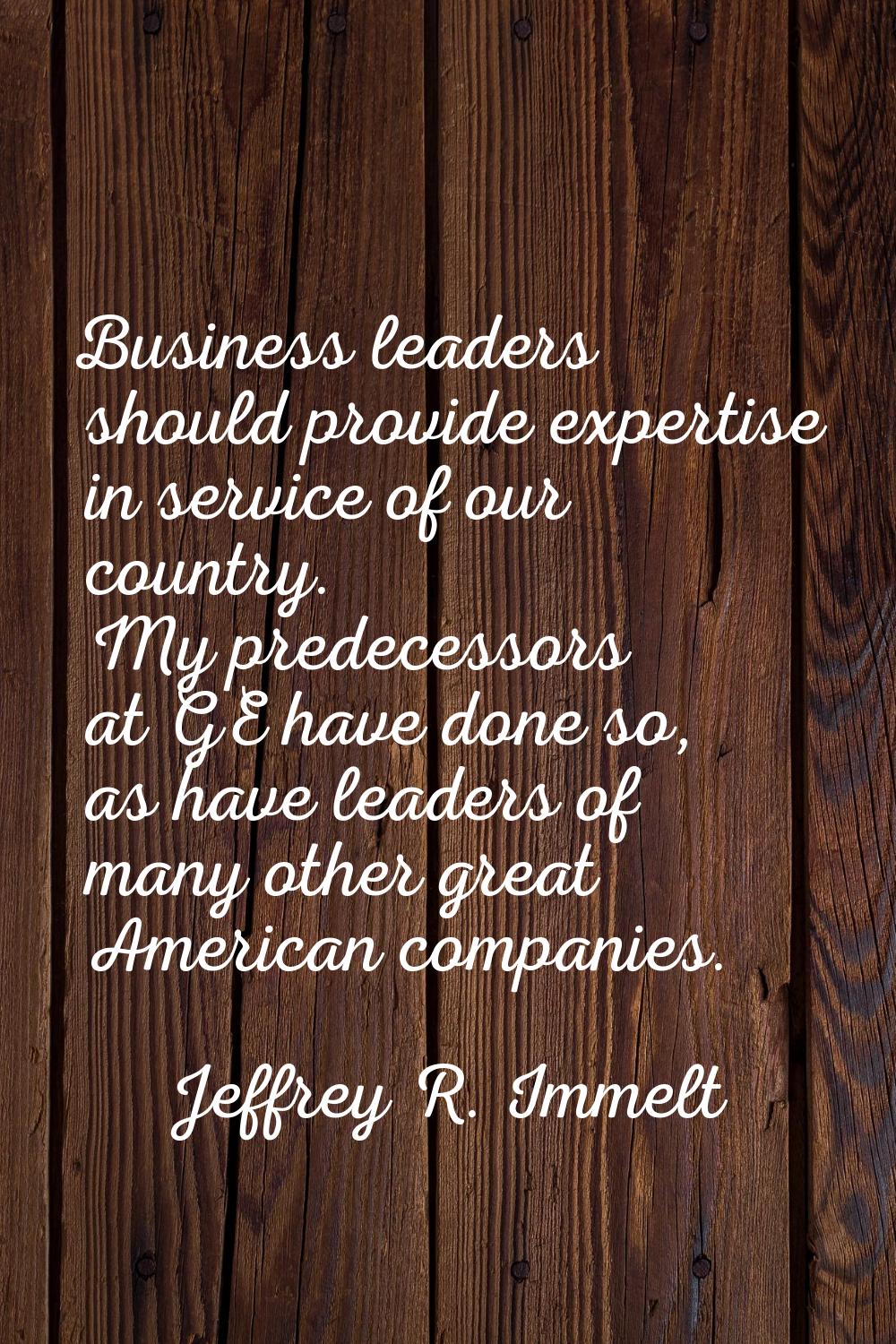 Business leaders should provide expertise in service of our country. My predecessors at GE have don