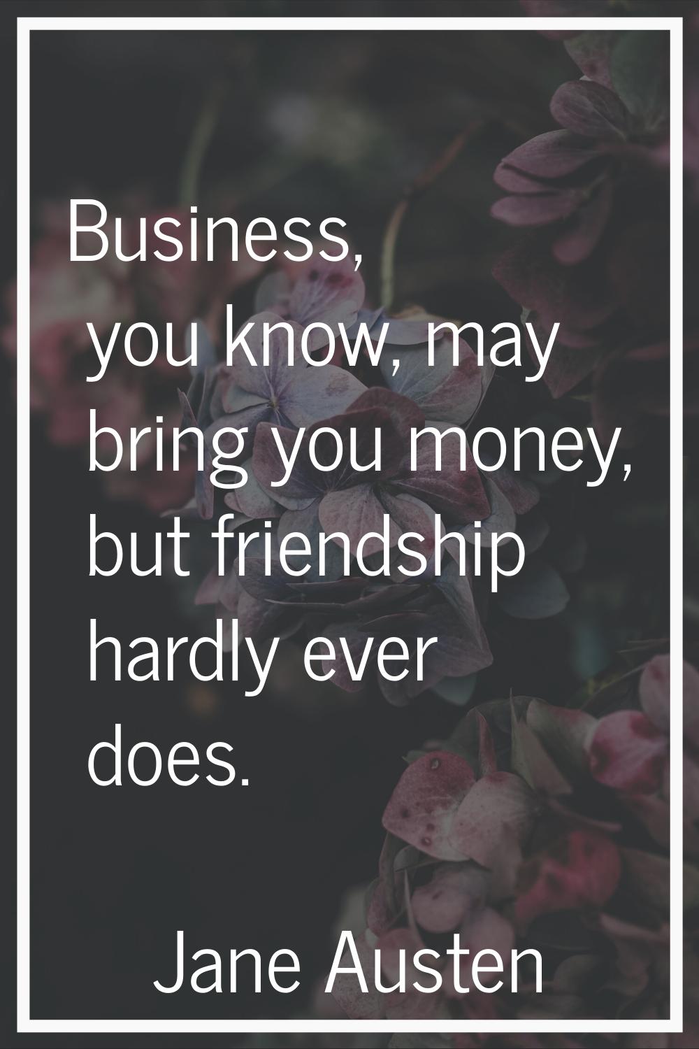 Business, you know, may bring you money, but friendship hardly ever does.
