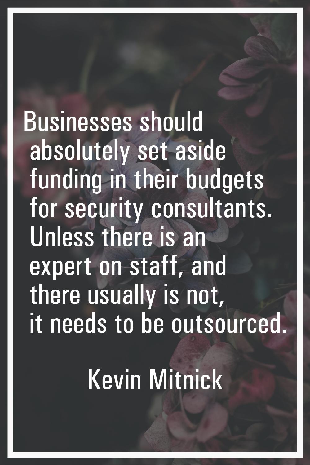 Businesses should absolutely set aside funding in their budgets for security consultants. Unless th