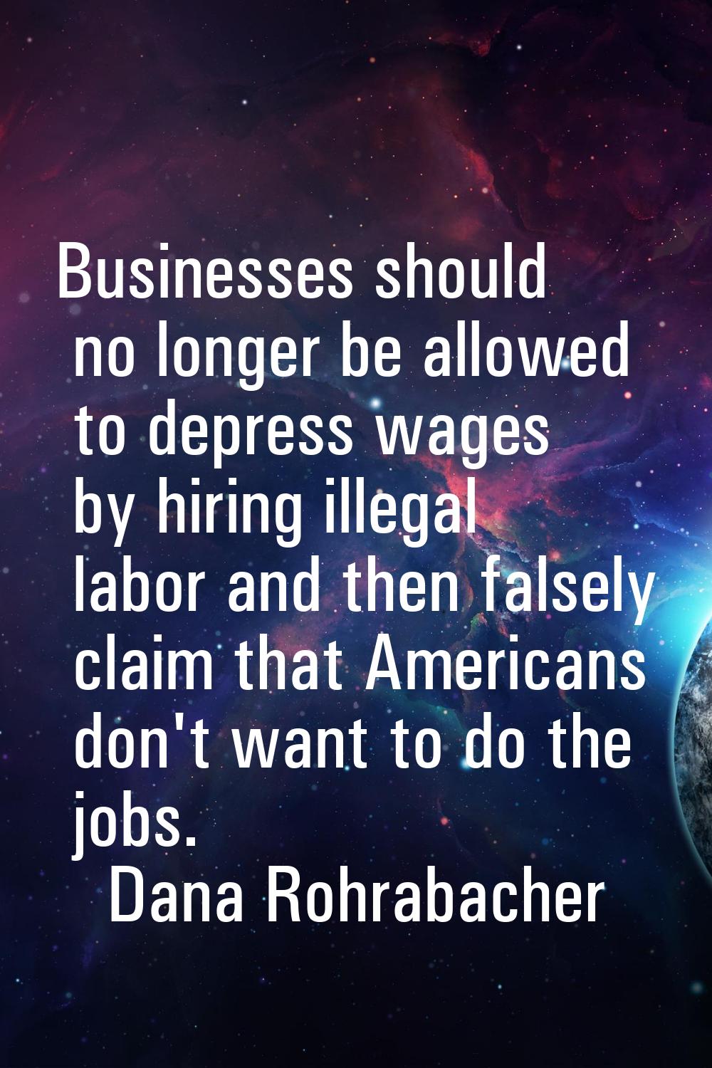 Businesses should no longer be allowed to depress wages by hiring illegal labor and then falsely cl