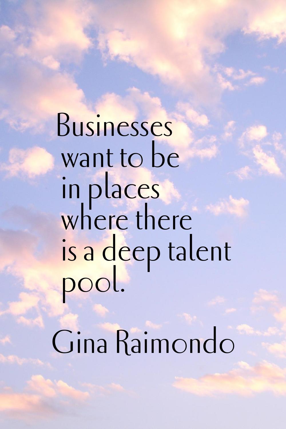 Businesses want to be in places where there is a deep talent pool.