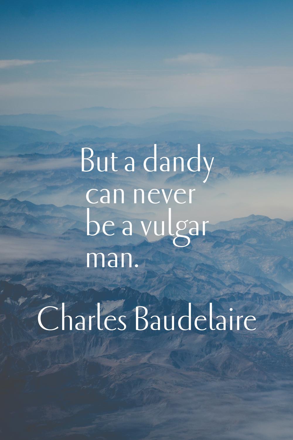 But a dandy can never be a vulgar man.
