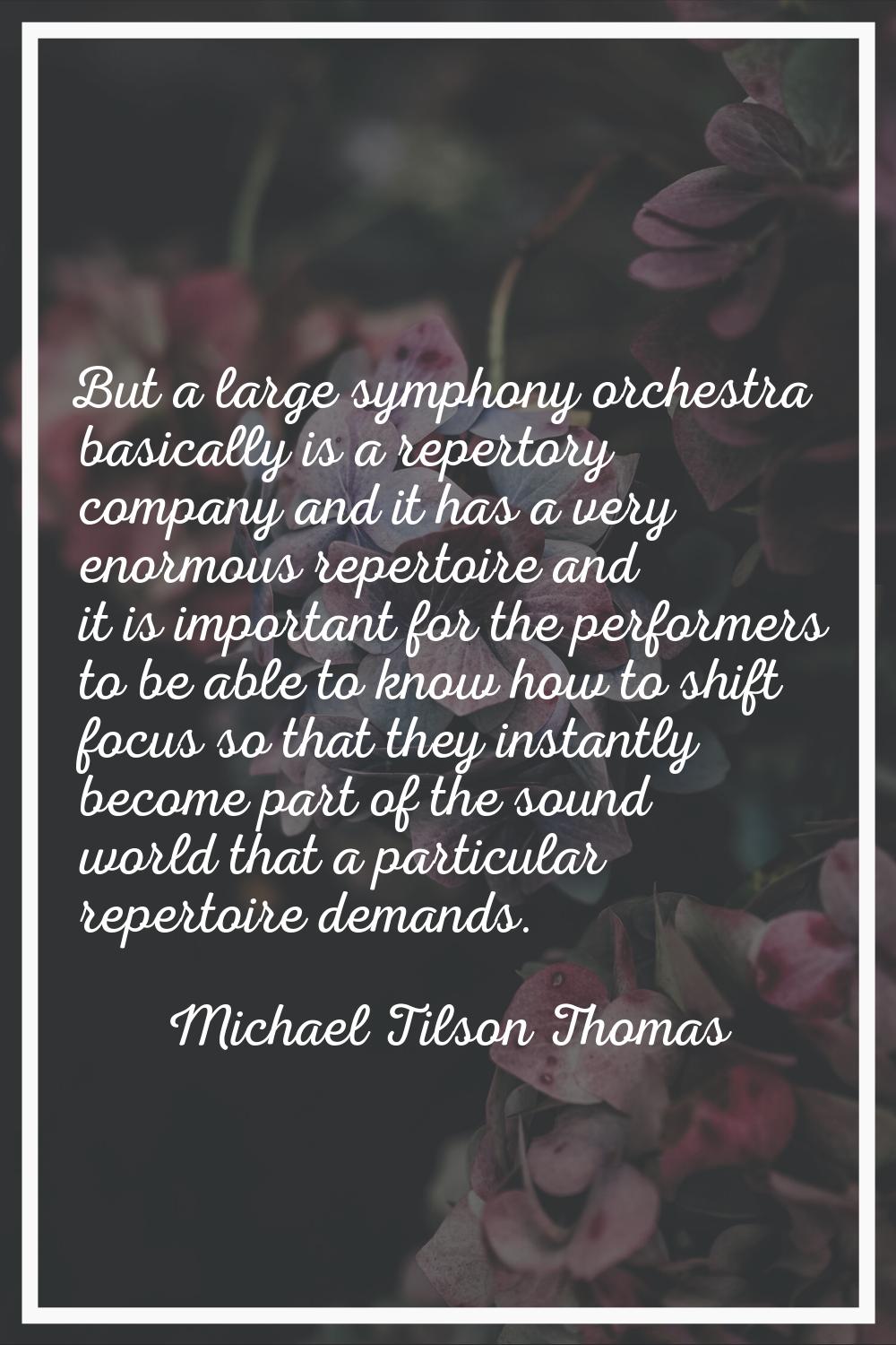 But a large symphony orchestra basically is a repertory company and it has a very enormous repertoi