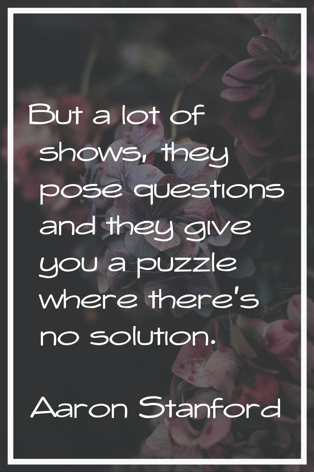 But a lot of shows, they pose questions and they give you a puzzle where there's no solution.