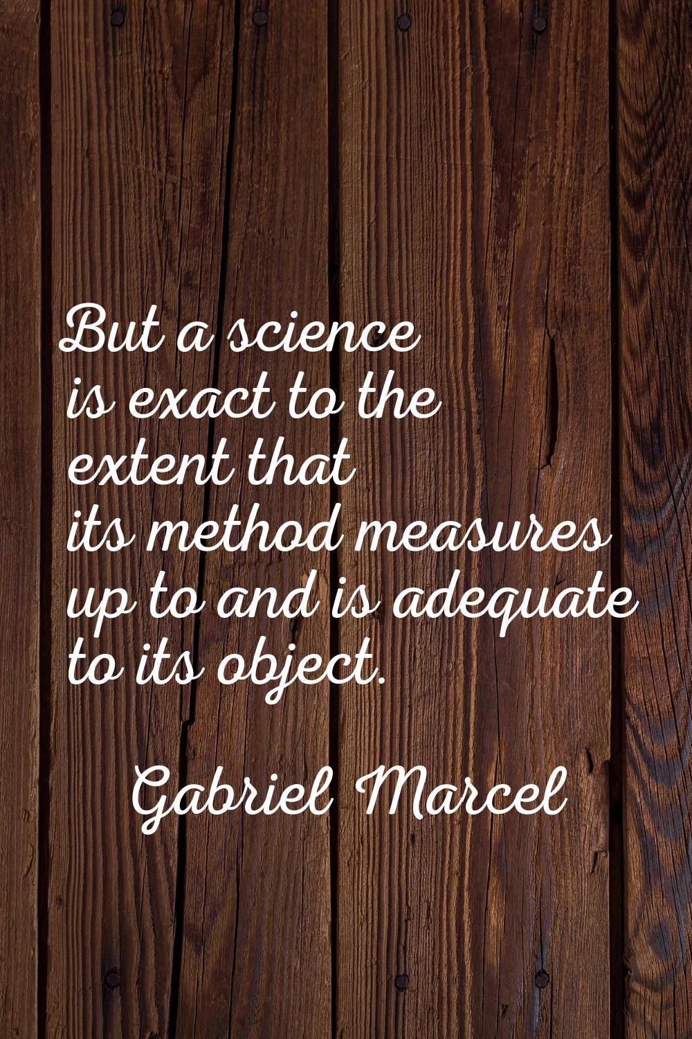 But a science is exact to the extent that its method measures up to and is adequate to its object.