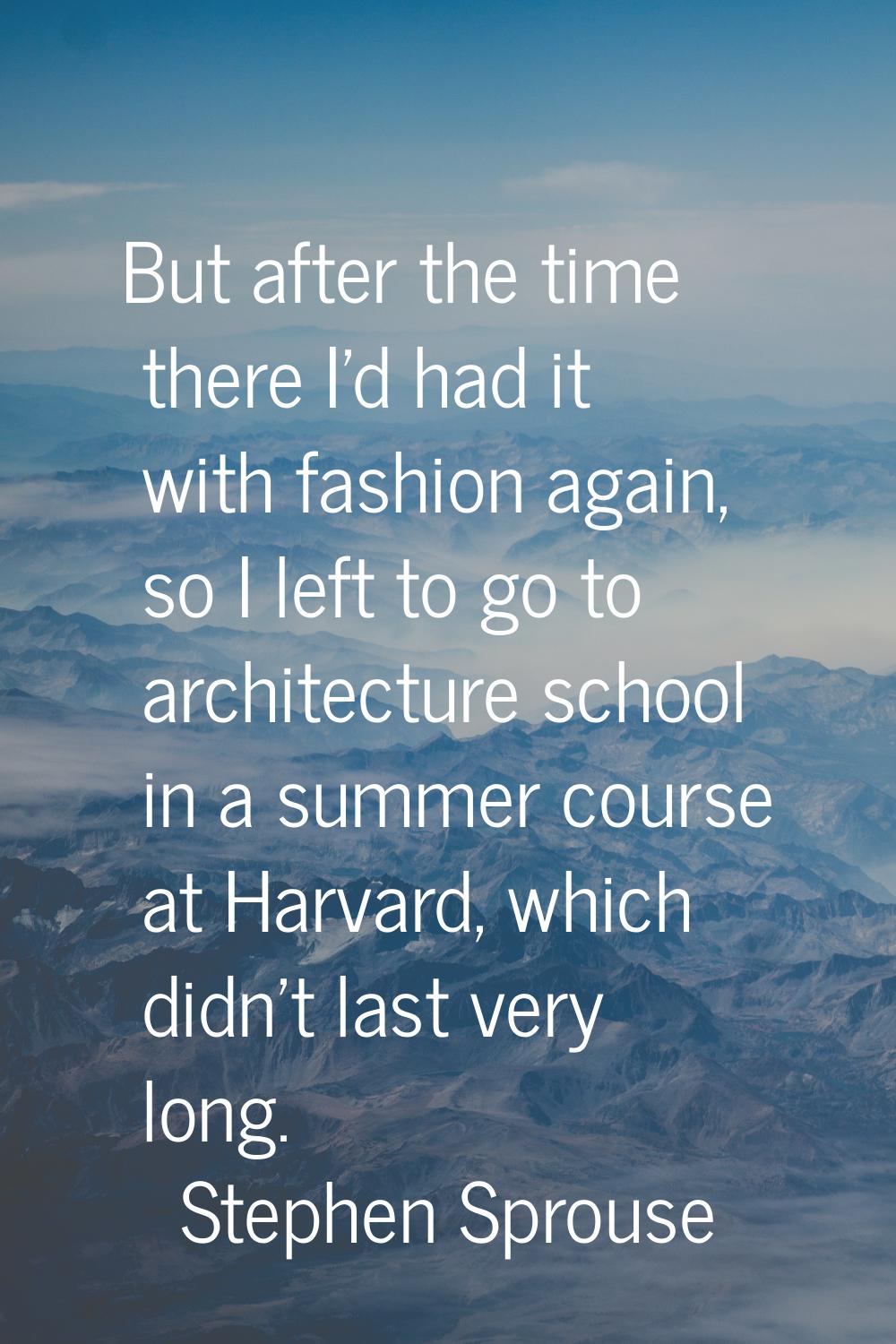But after the time there I'd had it with fashion again, so I left to go to architecture school in a