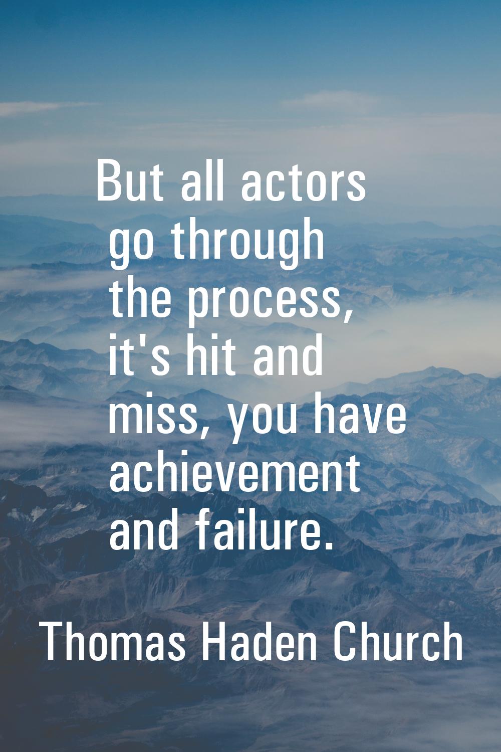 But all actors go through the process, it's hit and miss, you have achievement and failure.