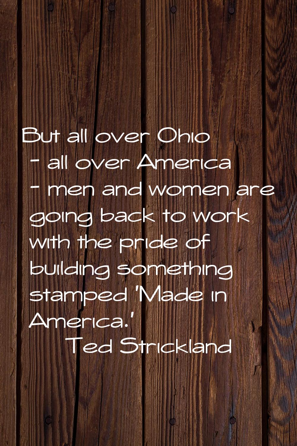 But all over Ohio - all over America - men and women are going back to work with the pride of build